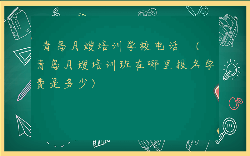 青岛月嫂培训学校电话 (青岛月嫂培训班在哪里报名学费是多少)